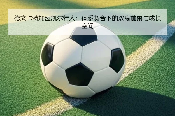 德文卡特加盟凯尔特人：体系契合下的双赢前景与成长空间