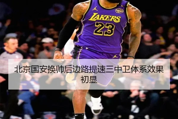 北京国安换帅后边路提速三中卫体系效果初显
